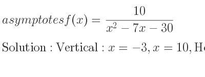 The asymptotes of f(x)=(10)/(x^2-7x-30) is Vertical: x=-3,x=10,Horizontal: y=0